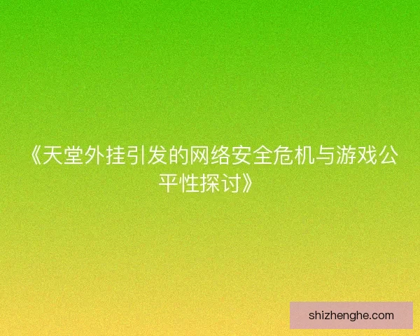 《天堂外挂引发的网络安全危机与游戏公平性探讨》