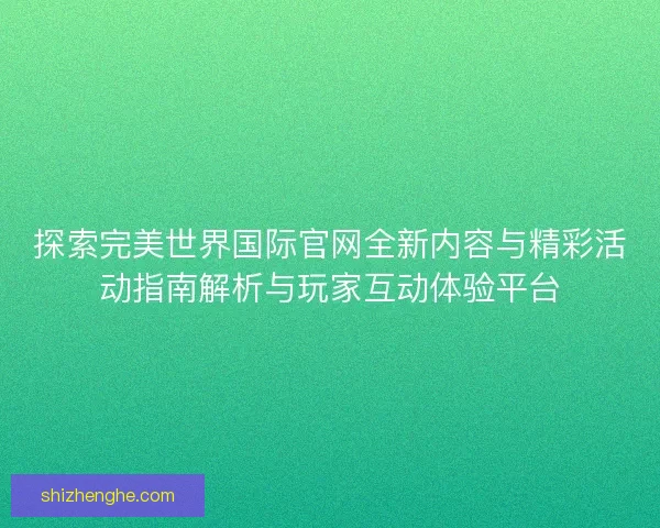 探索完美世界国际官网全新内容与精彩活动指南解析与玩家互动体验平台