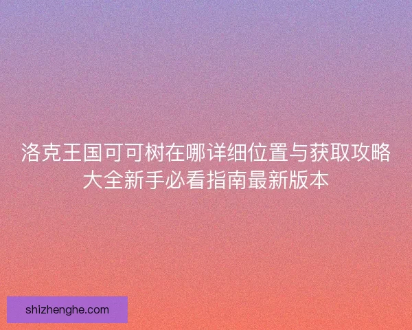 洛克王国可可树在哪详细位置与获取攻略大全新手必看指南最新版本