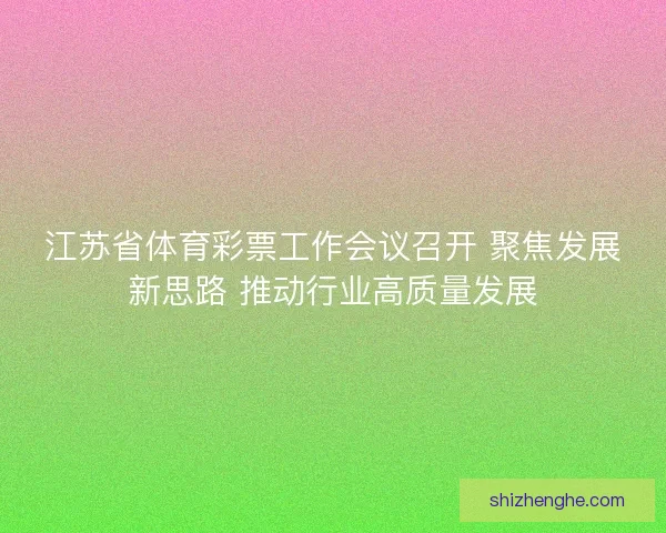 江苏省体育彩票工作会议召开 聚焦发展新思路 推动行业高质量发展