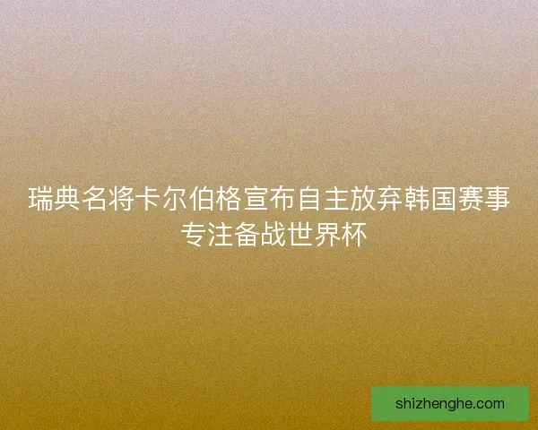 瑞典名将卡尔伯格宣布自主放弃韩国赛事 专注备战世界杯