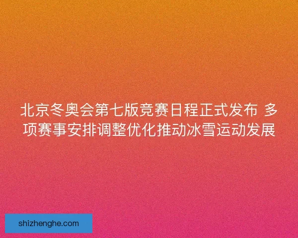 北京冬奥会第七版竞赛日程正式发布 多项赛事安排调整优化推动冰雪运动发展