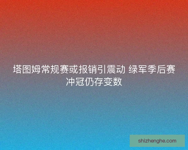 塔图姆常规赛或报销引震动 绿军季后赛冲冠仍存变数