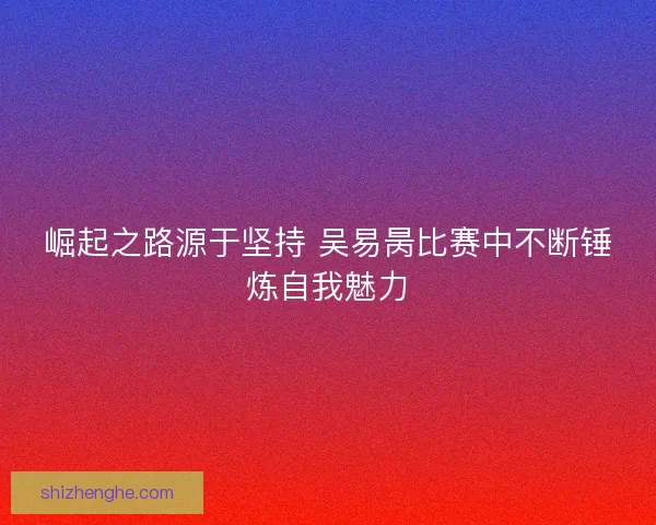崛起之路源于坚持 吴易昺比赛中不断锤炼自我魅力