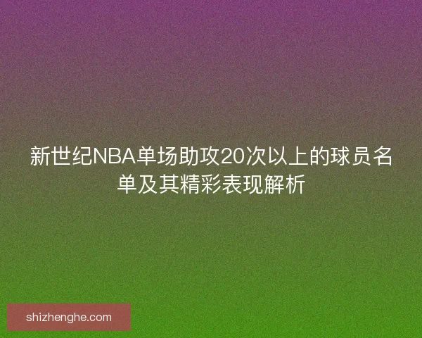 新世纪NBA单场助攻20次以上的球员名单及其精彩表现解析