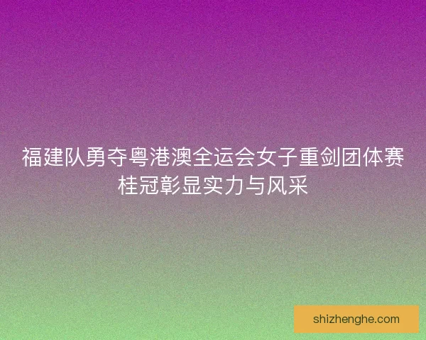 福建队勇夺粤港澳全运会女子重剑团体赛桂冠彰显实力与风采