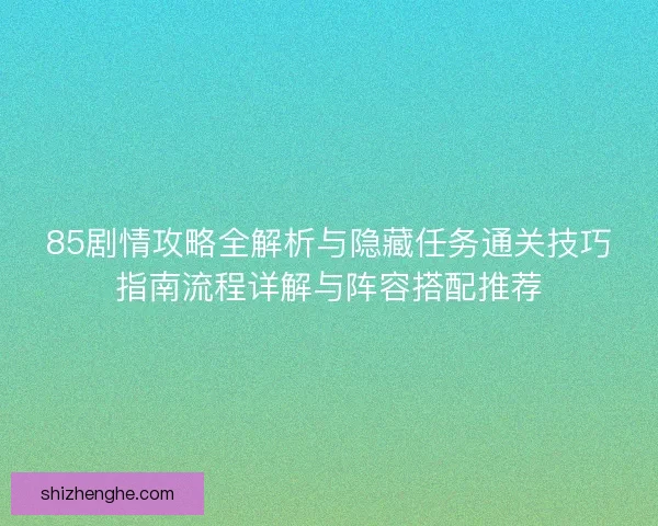 85剧情攻略全解析与隐藏任务通关技巧指南流程详解与阵容搭配推荐 85剧情攻略全解析与隐藏任务通关技巧指南流程详解与阵容搭配推荐