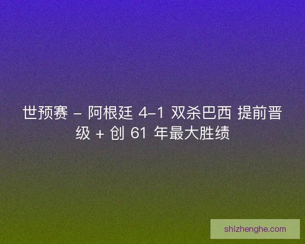 世预赛 - 阿根廷 4-1 双杀巴西 提前晋级 + 创 61 年最大胜绩
