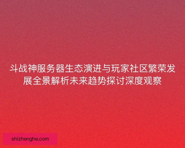 斗战神服务器生态演进与玩家社区繁荣发展全景解析未来趋势探讨深度观察