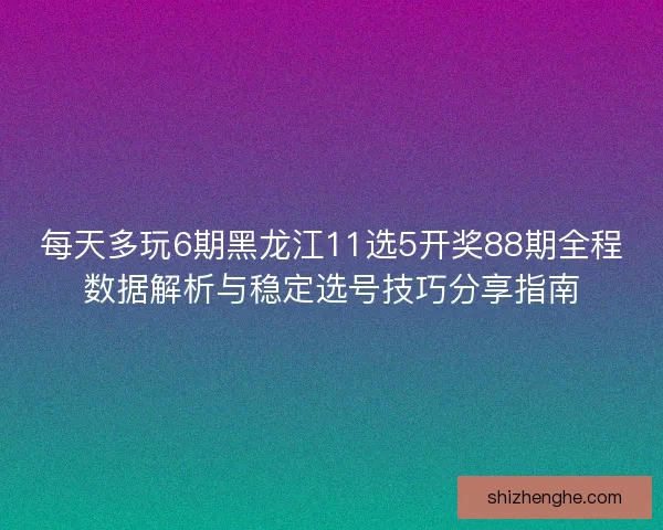 每天多玩6期黑龙江11选5开奖88期全程数据解析与稳定选号技巧分享指南