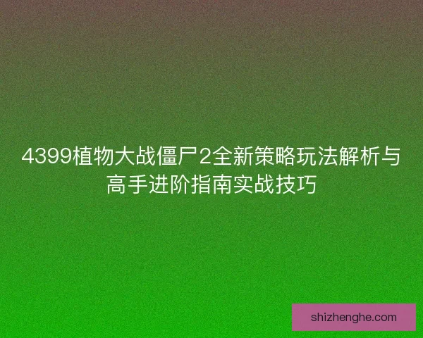 4399植物大战僵尸2全新策略玩法解析与高手进阶指南实战技巧 4399植物大战僵尸2全新策略玩法解析与高手进阶指南实战技巧