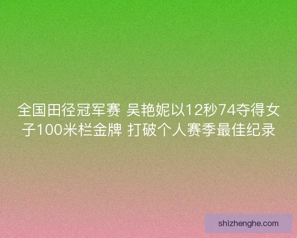 全国田径冠军赛 吴艳妮以12秒74夺得女子100米栏金牌 打破个人赛季最佳纪录