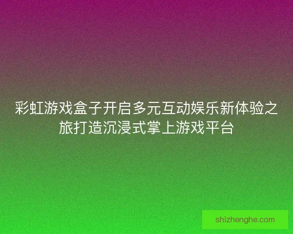 彩虹游戏盒子开启多元互动娱乐新体验之旅打造沉浸式掌上游戏平台