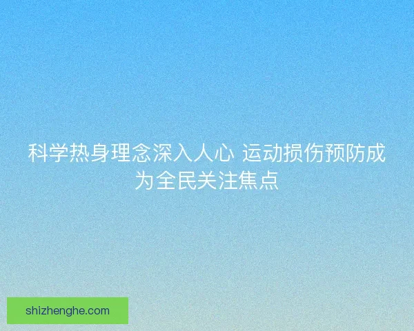 科学热身理念深入人心 运动损伤预防成为全民关注焦点 科学热身理念深入人心 运动损伤预防成为全民关注焦点
