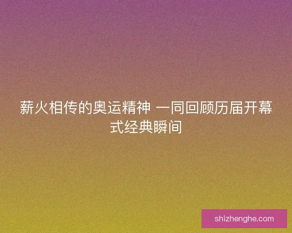 薪火相传的奥运精神 一同回顾历届开幕式经典瞬间 薪火相传的奥运精神 一同回顾历届开幕式经典瞬间