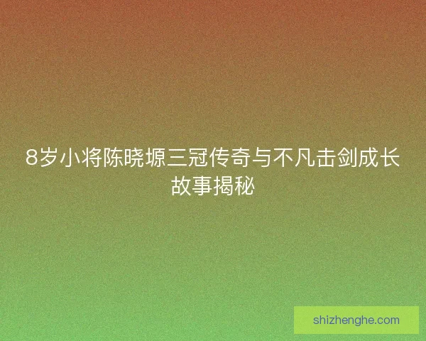 8岁小将陈晓塬三冠传奇与不凡击剑成长故事揭秘