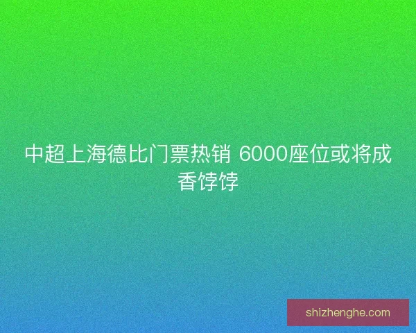 中超上海德比门票热销 6000座位或将成香饽饽