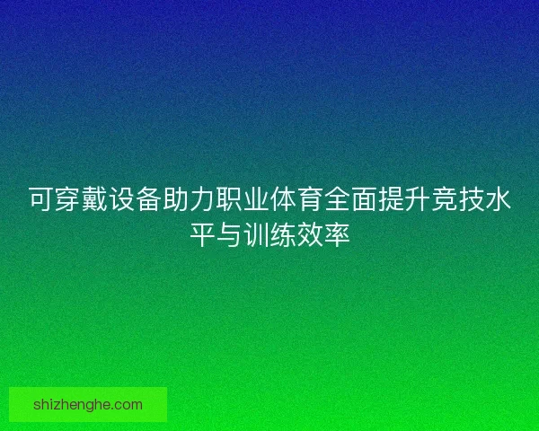 可穿戴设备助力职业体育全面提升竞技水平与训练效率
