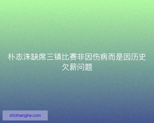 朴志洙缺席三镇比赛非因伤病而是因历史欠薪问题