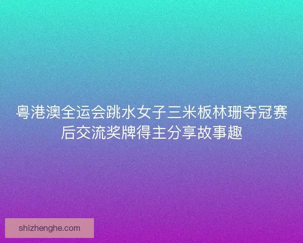 粤港澳全运会跳水女子三米板林珊夺冠赛后交流奖牌得主分享故事趣