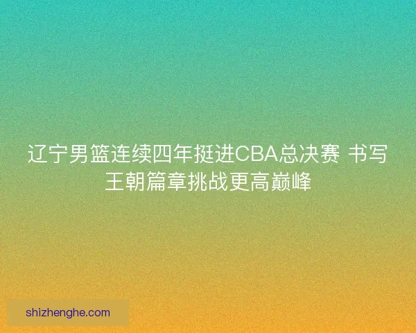 辽宁男篮连续四年挺进CBA总决赛 书写王朝篇章挑战更高巅峰