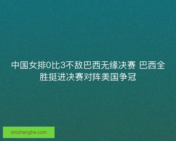 中国女排0比3不敌巴西无缘决赛 巴西全胜挺进决赛对阵美国争冠