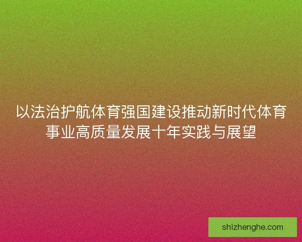 以法治护航体育强国建设推动新时代体育事业高质量发展十年实践与展望 以法治护航体育强国建设推动新时代体育事业高质量发展十年实践与展望