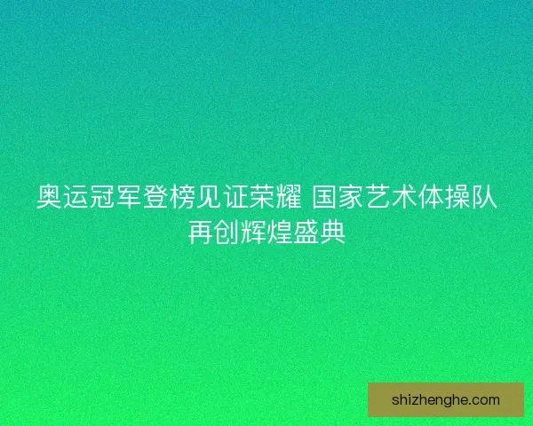 奥运冠军登榜见证荣耀 国家艺术体操队再创辉煌盛典