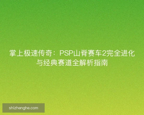 掌上极速传奇:PSP山脊赛车2完全进化与经典赛道全解析指南 掌上极速传奇:PSP山脊赛车2完全进化与经典赛道全解析指南