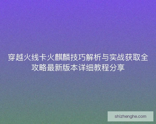 穿越火线卡火麒麟技巧解析与实战获取全攻略最新版本详细教程分享
