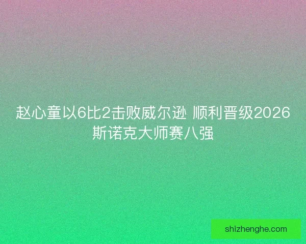 赵心童以6比2击败威尔逊 顺利晋级2026斯诺克大师赛八强 赵心童以6比2击败威尔逊 顺利晋级2026斯诺克大师赛八强