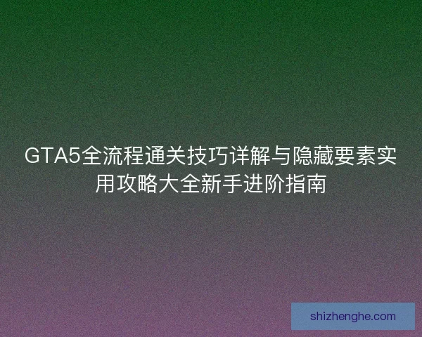GTA5全流程通关技巧详解与隐藏要素实用攻略大全新手进阶指南 GTA5全流程通关技巧详解与隐藏要素实用攻略大全新手进阶指南
