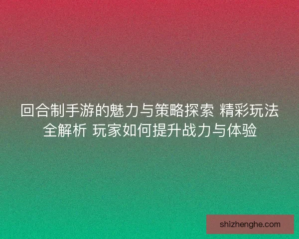回合制手游的魅力与策略探索 精彩玩法全解析 玩家如何提升战力与体验 回合制手游的魅力与策略探索 精彩玩法全解析 玩家如何提升战力与体验