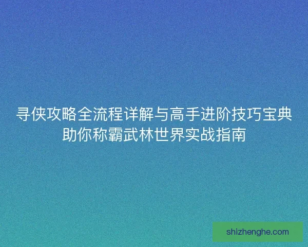 寻侠攻略全流程详解与高手进阶技巧宝典助你称霸武林世界实战指南 寻侠攻略全流程详解与高手进阶技巧宝典助你称霸武林世界实战指南