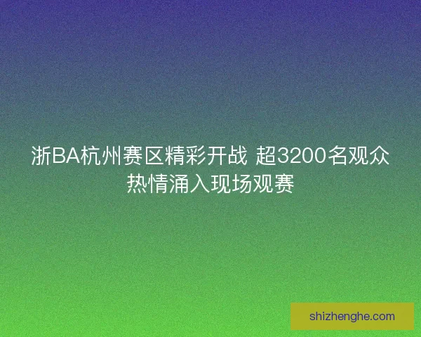 浙BA杭州赛区精彩开战 超3200名观众热情涌入现场观赛