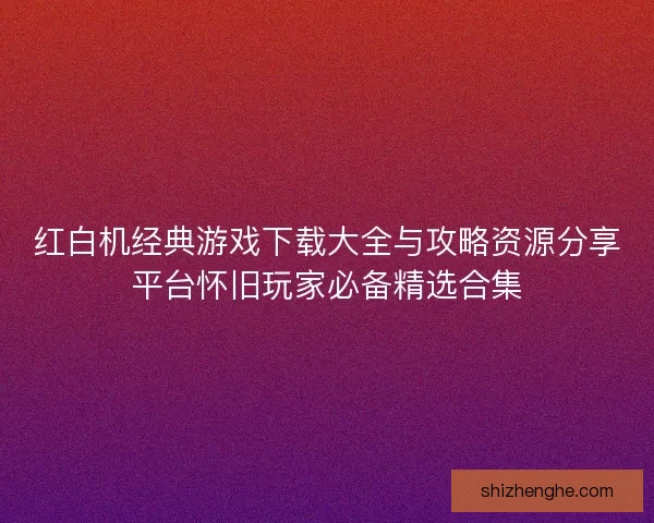 红白机经典游戏下载大全与攻略资源分享平台怀旧玩家必备精选合集 红白机经典游戏下载大全与攻略资源分享平台怀旧玩家必备精选合集