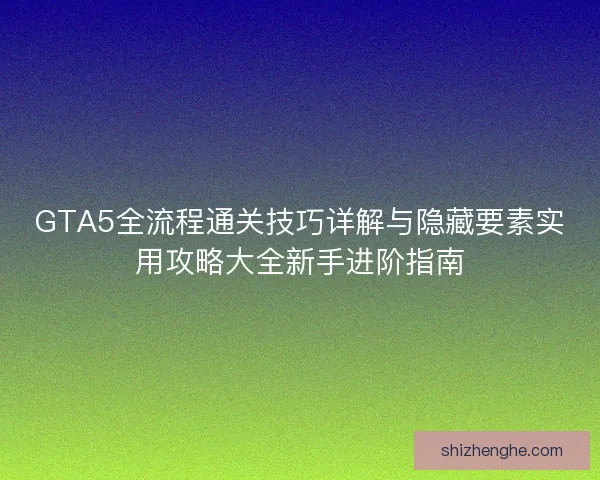 GTA5全流程通关技巧详解与隐藏要素实用攻略大全新手进阶指南