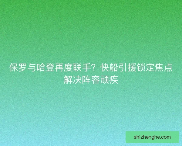 保罗与哈登再度联手？快船引援锁定焦点解决阵容顽疾