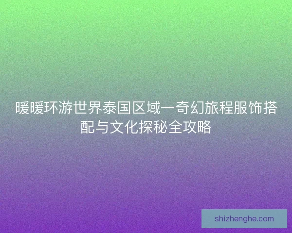 暖暖环游世界泰国区域一奇幻旅程服饰搭配与文化探秘全攻略 暖暖环游世界泰国区域一奇幻旅程服饰搭配与文化探秘全攻略
