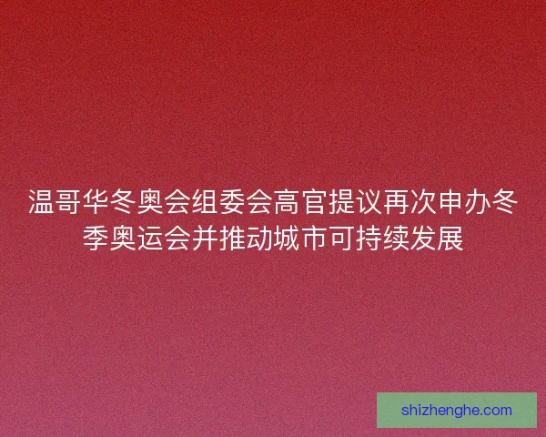 温哥华冬奥会组委会高官提议再次申办冬季奥运会并推动城市可持续发展 温哥华冬奥会组委会高官提议再次申办冬季奥运会并推动城市可持续发展