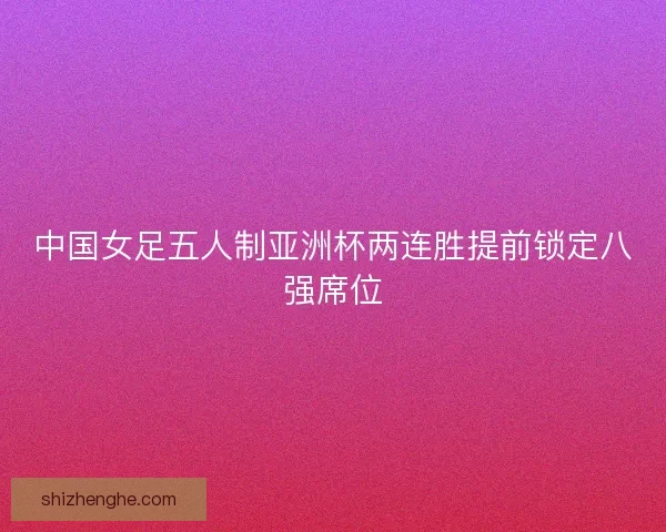 中国女足五人制亚洲杯两连胜提前锁定八强席位 中国女足五人制亚洲杯两连胜提前锁定八强席位
