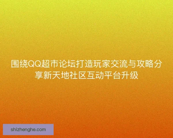 围绕QQ超市论坛打造玩家交流与攻略分享新天地社区互动平台升级 围绕QQ超市论坛打造玩家交流与攻略分享新天地社区互动平台升级