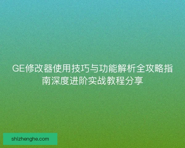 GE修改器使用技巧与功能解析全攻略指南深度进阶实战教程分享 GE修改器使用技巧与功能解析全攻略指南深度进阶实战教程分享