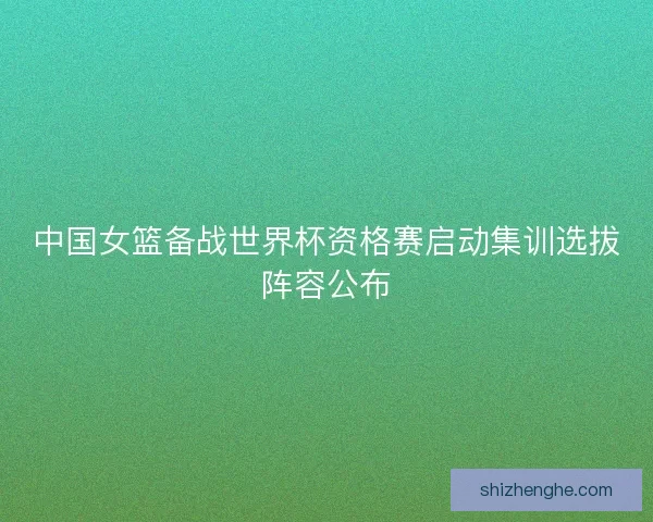 中国女篮备战世界杯资格赛启动集训选拔阵容公布