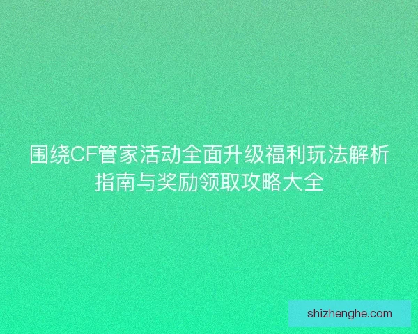 围绕CF管家活动全面升级福利玩法解析指南与奖励领取攻略大全 围绕CF管家活动全面升级福利玩法解析指南与奖励领取攻略大全