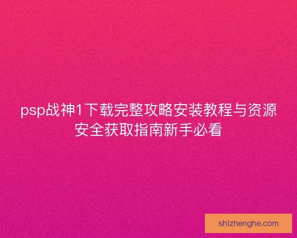 psp战神1下载完整攻略安装教程与资源安全获取指南新手必看
