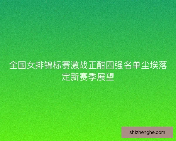全国女排锦标赛激战正酣四强名单尘埃落定新赛季展望 全国女排锦标赛激战正酣四强名单尘埃落定新赛季展望
